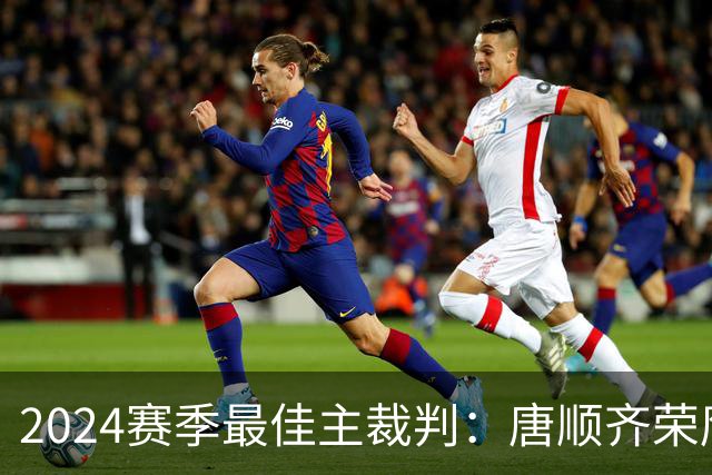 2024赛季最佳主裁判：唐顺齐荣膺金哨 马宁铜哨